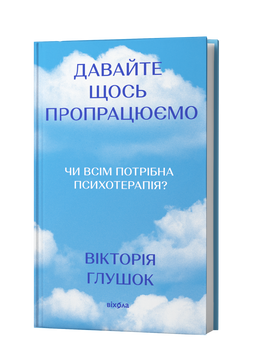 Вікторія Глушок &laquo;Давайте щось пропрацюємо. Чи всім потрібна психотерапія?&raquo; 9786178782382 фото